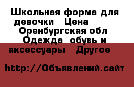 Школьная форма для девочки › Цена ­ 700 - Оренбургская обл. Одежда, обувь и аксессуары » Другое   